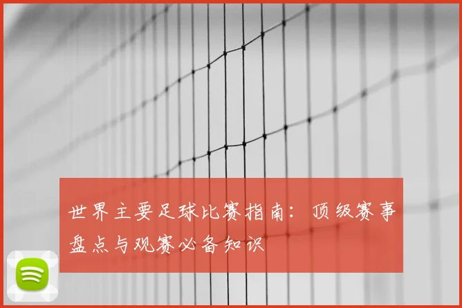 世界主要足球比赛指南:顶级赛事盘点与观赛必备知识