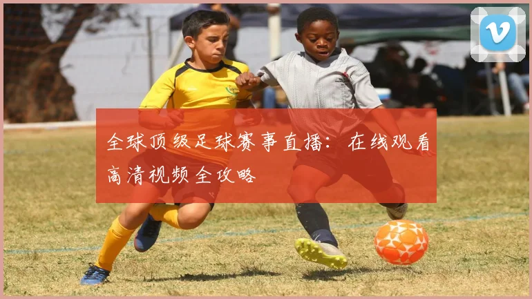 全球顶级足球赛事直播:在线观看高清视频全攻略