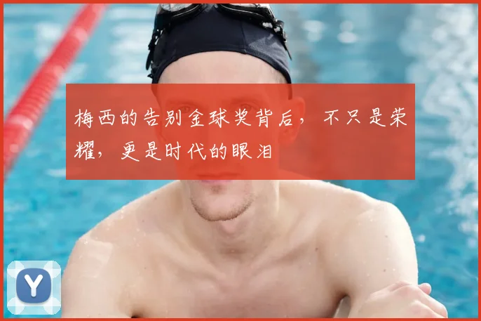 梅西的告别金球奖背后,不只是荣耀,更是时代的眼泪