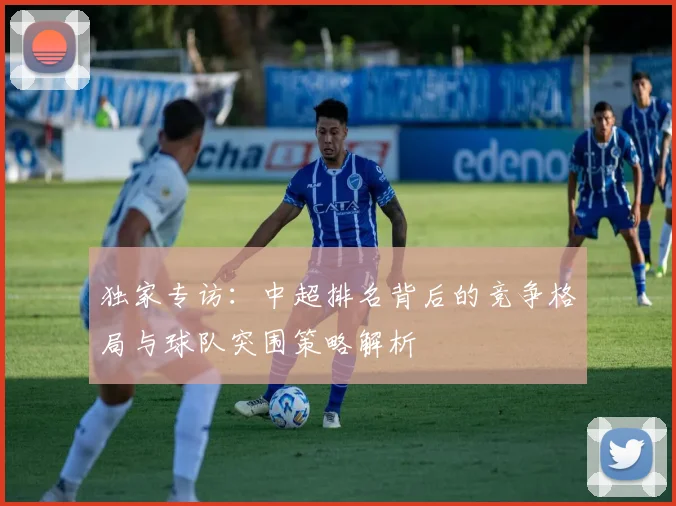 独家专访:中超排名背后的竞争格局与球队突围策略解析