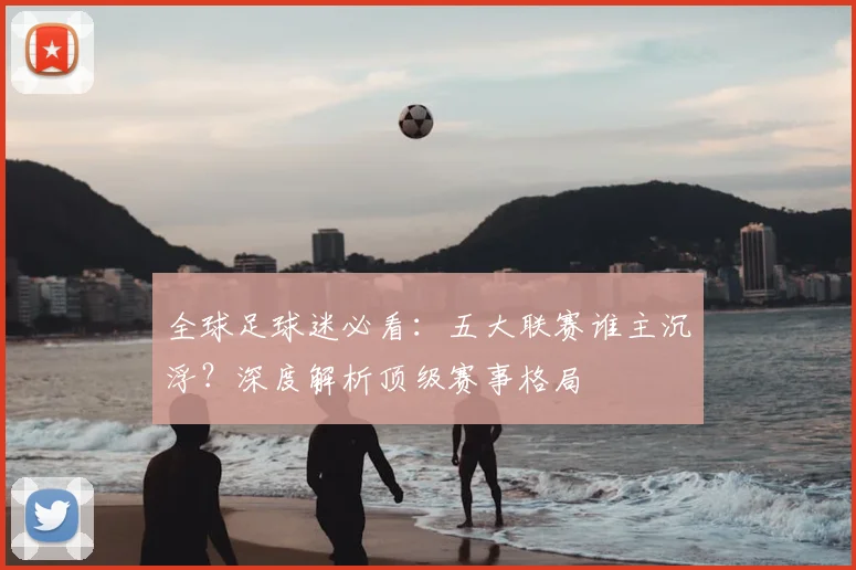 全球足球迷必看：五大联赛谁主沉浮？深度解析顶级赛事格局