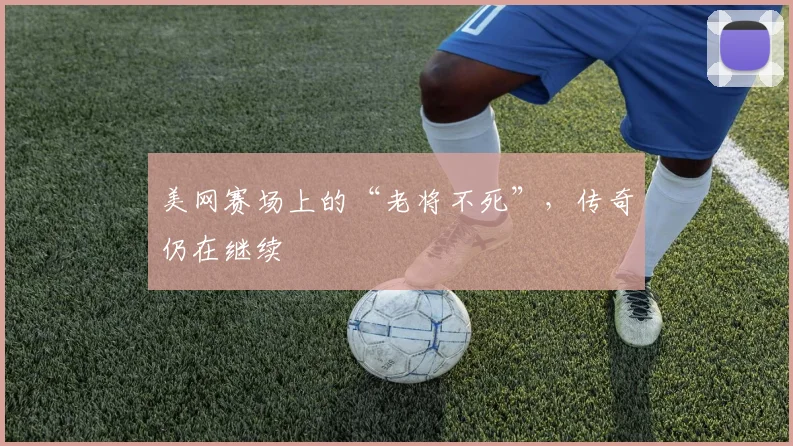 美网赛场上的“老将不死”,传奇仍在继续
