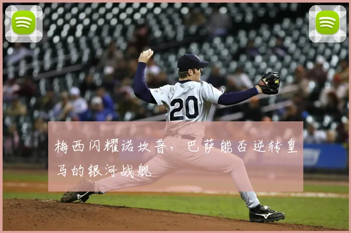 梅西闪耀诺坎普，巴萨能否逆转皇马的银河战舰