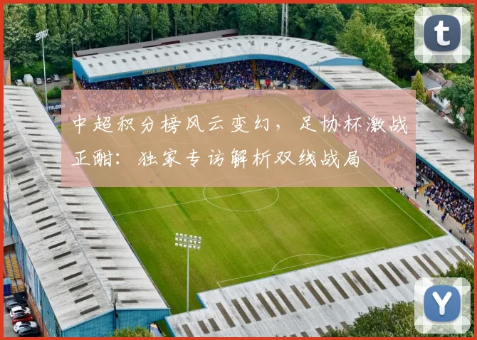 中超积分榜风云变幻，足协杯激战正酣：独家专访解析双线战局