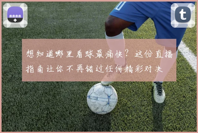 想知道哪里看球最痛快?这份直播指南让你不再错过任何精彩对决