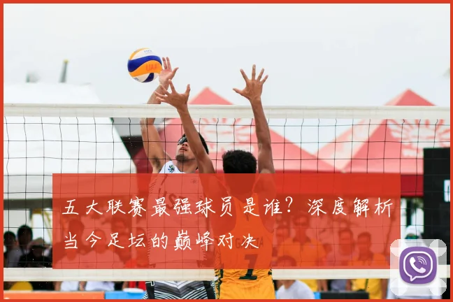 五大联赛最强球员是谁?深度解析当今足坛的巅峰对决