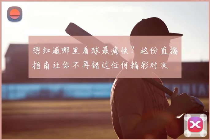 想知道哪里看球最痛快?这份直播指南让你不再错过任何精彩对决