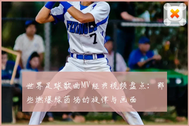 世界足球歌曲MV经典视频盘点：那些燃爆绿茵场的旋律与画面