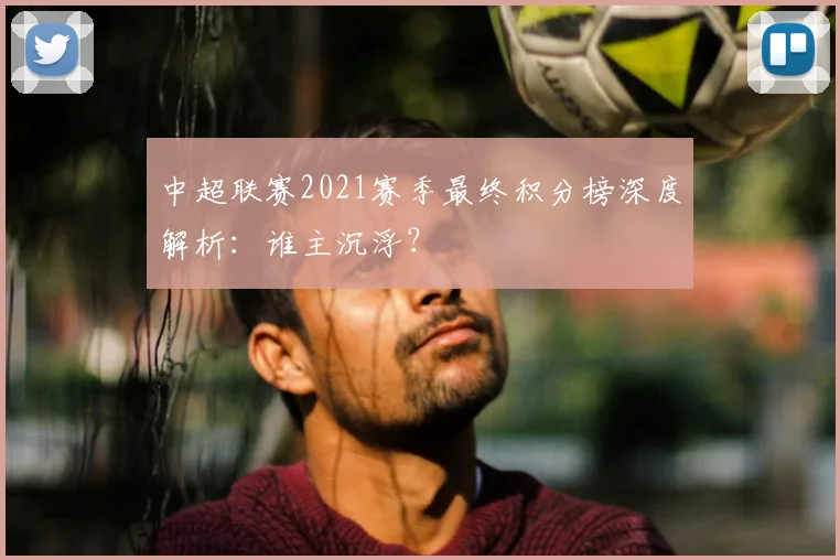 中超联赛2021赛季最终积分榜深度解析：谁主沉浮？