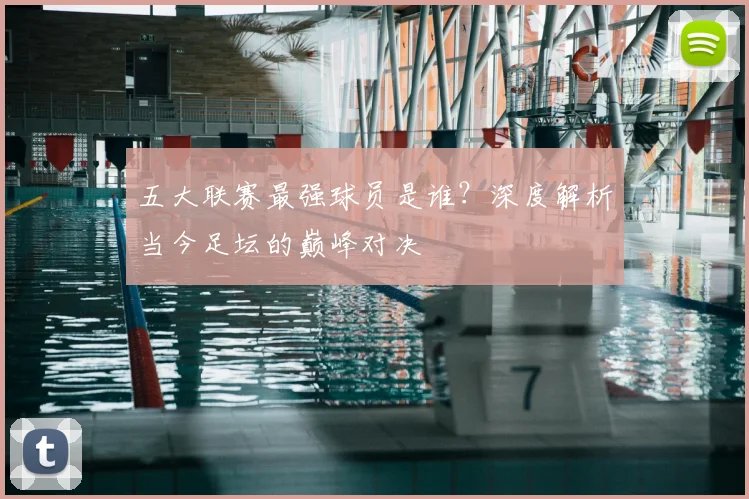五大联赛最强球员是谁？深度解析当今足坛的巅峰对决