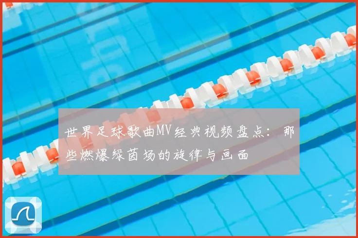 世界足球歌曲MV经典视频盘点：那些燃爆绿茵场的旋律与画面