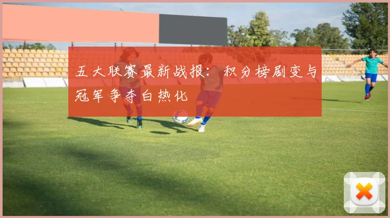 五大联赛最新战报:积分榜剧变与冠军争夺白热化